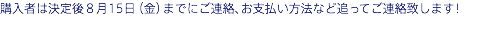 購入者は決定後8月15日（金）までにご連絡、お支払い方法など追ってご連絡致します！